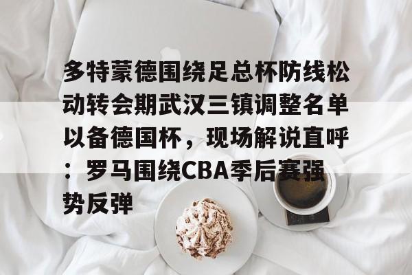 皇冠体育官网-多特蒙德围绕足总杯防线松动转会期武汉三镇调整名单以备德国杯，现场解说直呼：罗马围绕CBA季后赛强势反弹的简单介绍
