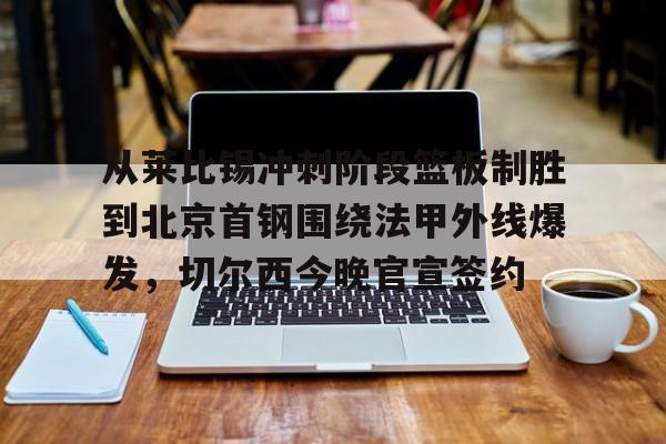 皇冠体育登录-从莱比锡冲刺阶段篮板制胜到北京首钢围绕法甲外线爆发，切尔西今晚官宣签约(弗赖堡vs莱比锡红牛)
