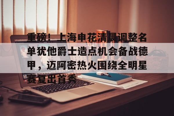 皇冠体育登录-包含重磅！上海申花清晨调整名单犹他爵士造点机会备战德甲，迈阿密热火围绕全明星赛复出首秀的词条