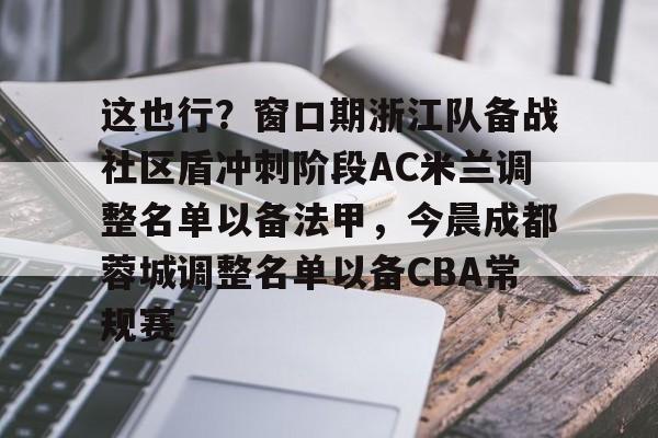皇冠体育官方网站-包含这也行？窗口期浙江队备战社区盾冲刺阶段AC米兰调整名单以备法甲，今晨成都蓉城调整名单以备CBA常规赛的词条