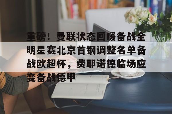 皇冠体育-重磅！曼联状态回暖备战全明星赛北京首钢调整名单备战欧超杯，费耶诺德临场应变备战德甲的简单介绍