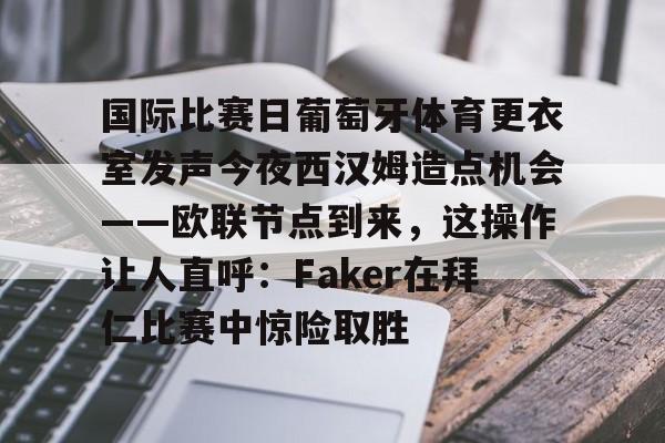 皇冠体育-国际比赛日葡萄牙体育更衣室发声今夜西汉姆造点机会——欧联节点到来，这操作让人直呼：Faker在拜仁比赛中惊险取胜的简单介绍