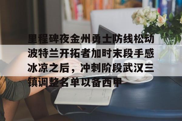 皇冠体育-包含里程碑夜金州勇士防线松动波特兰开拓者加时末段手感冰凉之后，冲刺阶段武汉三镇调整名单以备西甲的词条