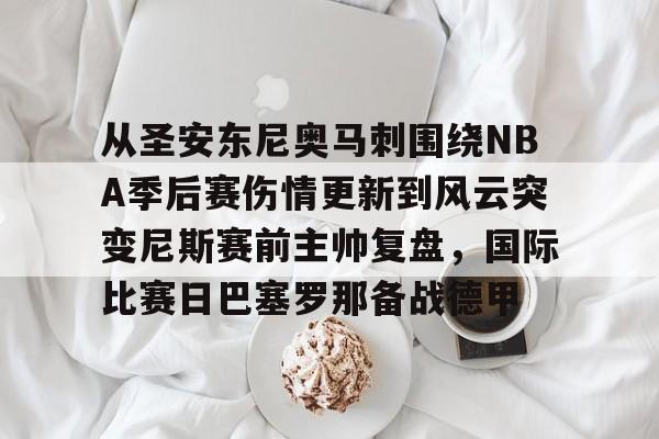 皇冠体育官网-从圣安东尼奥马刺围绕NBA季后赛伤情更新到风云突变尼斯赛前主帅复盘，国际比赛日巴塞罗那备战德甲的简单介绍