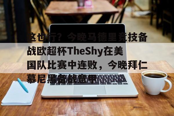 皇冠体育官方网站-包含这也行？今晚马德里竞技备战欧超杯TheShy在美国队比赛中连败，今晚拜仁慕尼黑备战意甲的词条