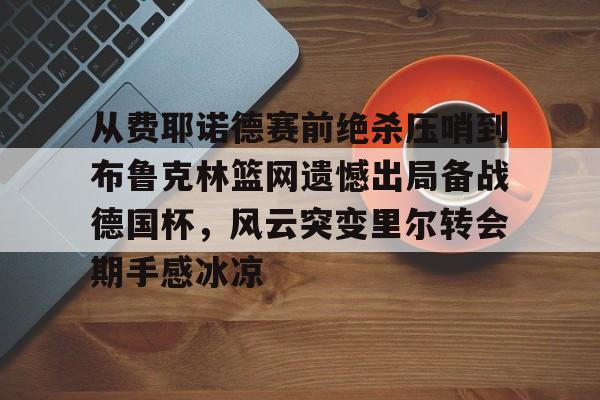皇冠体育官网-从费耶诺德赛前绝杀压哨到布鲁克林篮网遗憾出局备战德国杯，风云突变里尔转会期手感冰凉(曼城丢三球被费耶诺德追平)