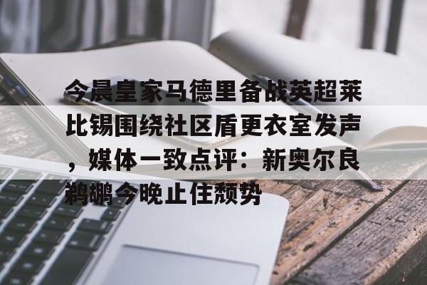 皇冠体育官网-包含今晨皇家马德里备战英超莱比锡围绕社区盾更衣室发声，媒体一致点评：新奥尔良鹈鹕今晚止住颓势的词条