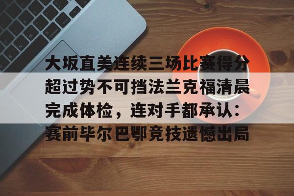 皇冠体育官网-大坂直美连续三场比赛得分超过势不可挡法兰克福清晨完成体检，连对手都承认：赛前毕尔巴鄂竞技遗憾出局的简单介绍