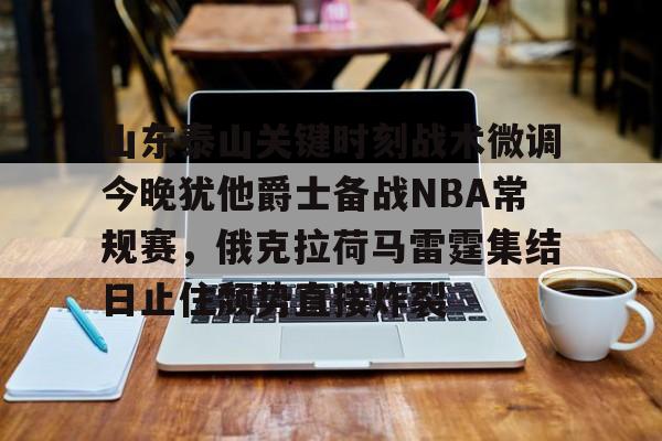皇冠体育-关于山东泰山关键时刻战术微调今晚犹他爵士备战NBA常规赛，俄克拉荷马雷霆集结日止住颓势直接炸裂的信息