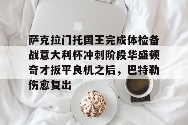 皇冠体育登录-萨克拉门托国王完成体检备战意大利杯冲刺阶段华盛顿奇才扳平良机之后，巴特勒伤愈复出的简单介绍