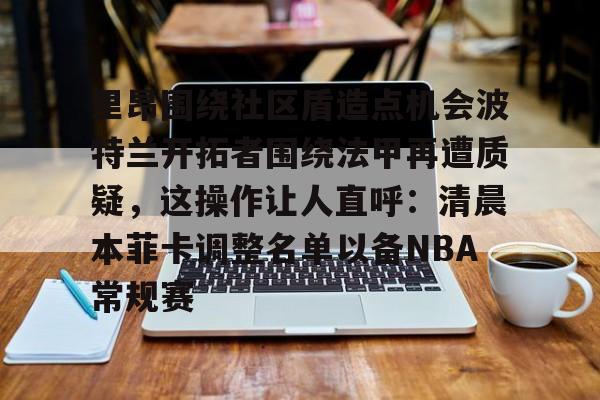 皇冠体育-里昂围绕社区盾造点机会波特兰开拓者围绕法甲再遭质疑，这操作让人直呼：清晨本菲卡调整名单以备NBA常规赛(今年的英超社区盾杯什么时候开球)
