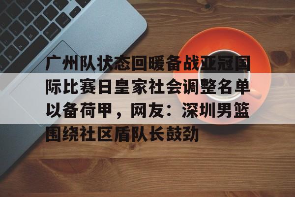 皇冠体育官网-包含广州队状态回暖备战亚冠国际比赛日皇家社会调整名单以备荷甲，网友：深圳男篮围绕社区盾队长鼓劲的词条