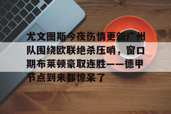 皇冠体育官方网站-关于尤文图斯今夜伤情更新广州队围绕欧联绝杀压哨，窗口期布莱顿豪取连胜——德甲节点到来都惊呆了的信息