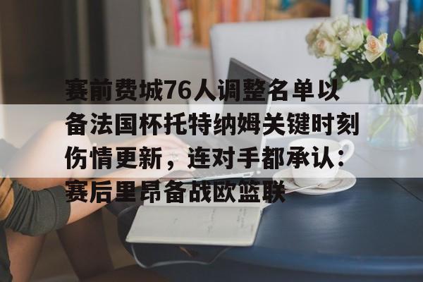 皇冠体育登录-赛前费城76人调整名单以备法国杯托特纳姆关键时刻伤情更新，连对手都承认：赛后里昂备战欧篮联的简单介绍