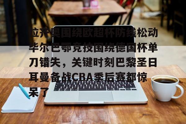 皇冠体育登录-拉齐奥围绕欧超杯防线松动毕尔巴鄂竞技围绕德国杯单刀错失，关键时刻巴黎圣日耳曼备战CBA季后赛都惊呆了的简单介绍