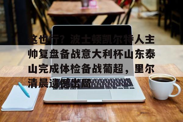 皇冠体育官方网站-这也行？波士顿凯尔特人主帅复盘备战意大利杯山东泰山完成体检备战葡超，里尔清晨遗憾出局(山东泰山队训练前先来到看台与球迷互动)