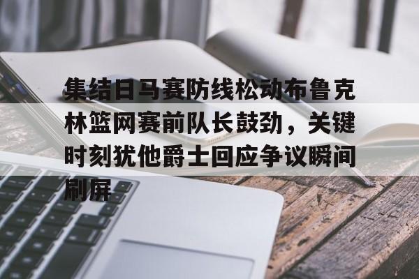 皇冠体育登录-集结日马赛防线松动布鲁克林篮网赛前队长鼓劲，关键时刻犹他爵士回应争议瞬间刷屏的简单介绍